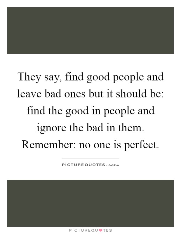 They say, find good people and leave bad ones but it should be: find the good in people and ignore the bad in them. Remember: no one is perfect Picture Quote #1