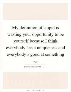 My definition of stupid is wasting your opportunity to be yourself because I think everybody has a uniqueness and everybody’s good at something Picture Quote #1