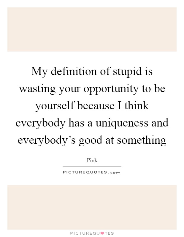 My definition of stupid is wasting your opportunity to be yourself because I think everybody has a uniqueness and everybody's good at something Picture Quote #1