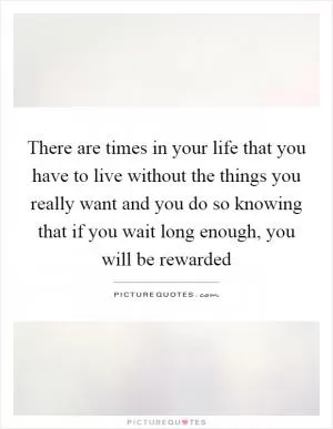 There are times in your life that you have to live without the things you really want and you do so knowing that if you wait long enough, you will be rewarded Picture Quote #1