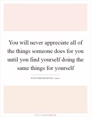 You will never appreciate all of the things someone does for you until you find yourself doing the same things for yourself Picture Quote #1