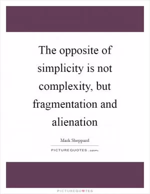 The opposite of simplicity is not complexity, but fragmentation and alienation Picture Quote #1