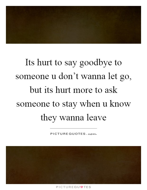 Its hurt to say goodbye to someone u don't wanna let go, but its hurt more to ask someone to stay when u know they wanna leave Picture Quote #1
