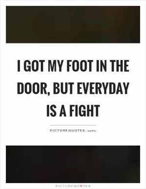 I got my foot in the door, but everyday is a fight Picture Quote #1