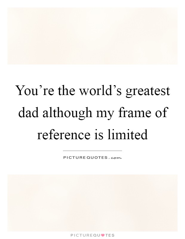 You're the world's greatest dad although my frame of reference is limited Picture Quote #1