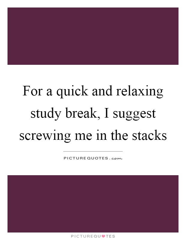 For a quick and relaxing study break, I suggest screwing me in the stacks Picture Quote #1