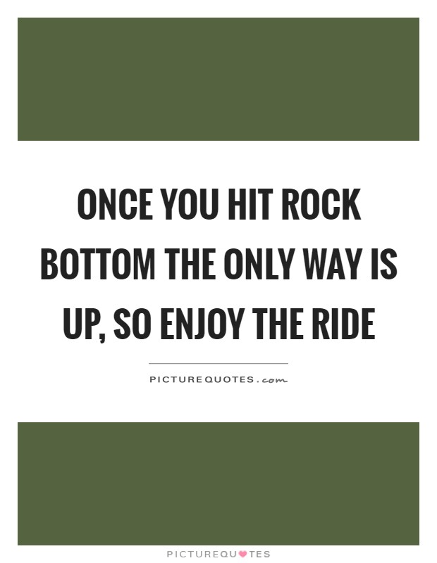 Once you hit rock bottom the only way is up, so enjoy the ride Picture Quote #1