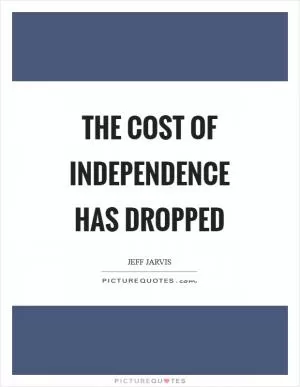 The cost of independence has dropped Picture Quote #1