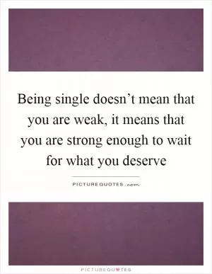 Being single doesn’t mean that you are weak, it means that you are strong enough to wait for what you deserve Picture Quote #1