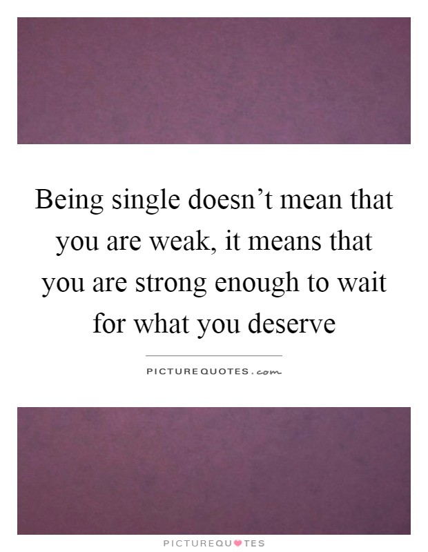 Being single doesn't mean that you are weak, it means that you are strong enough to wait for what you deserve Picture Quote #1