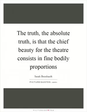 The truth, the absolute truth, is that the chief beauty for the theatre consists in fine bodily proportions Picture Quote #1