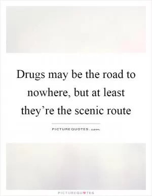 Drugs may be the road to nowhere, but at least they’re the scenic route Picture Quote #1