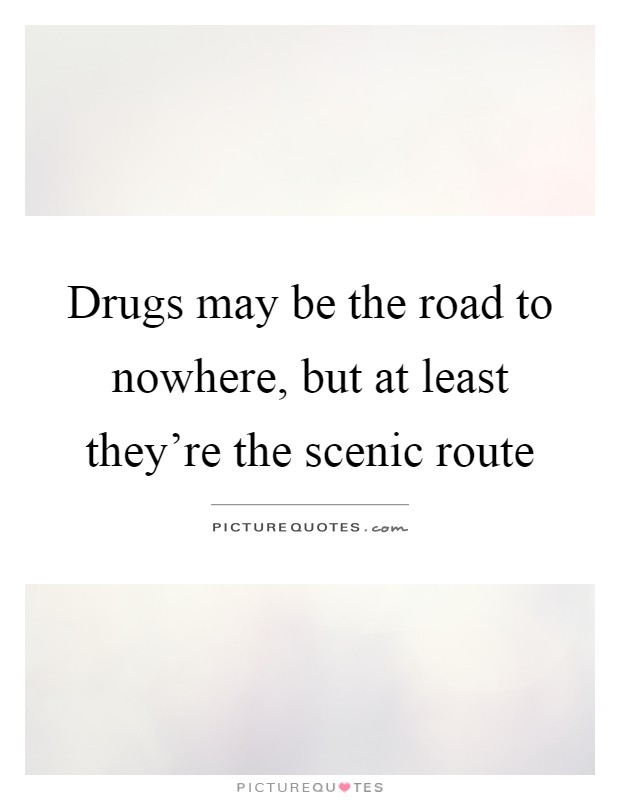 Drugs may be the road to nowhere, but at least they're the scenic route Picture Quote #1