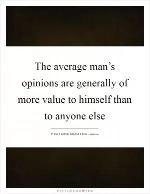The average man’s opinions are generally of more value to himself than to anyone else Picture Quote #1