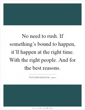 No need to rush. If something’s bound to happen, it’ll happen at the right time. With the right people. And for the best reasons Picture Quote #1