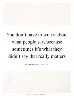 You don’t have to worry about what people say, because sometimes it’s what they didn’t say that really matters Picture Quote #1