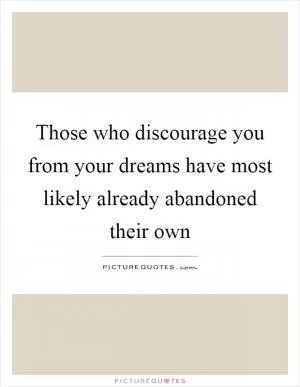 Those who discourage you from your dreams have most likely already abandoned their own Picture Quote #1