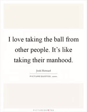 I love taking the ball from other people. It’s like taking their manhood Picture Quote #1