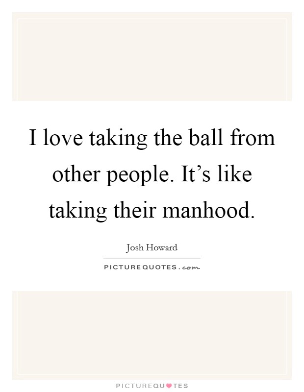 I love taking the ball from other people. It's like taking their manhood Picture Quote #1