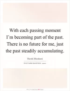 With each passing moment I’m becoming part of the past. There is no future for me, just the past steadily accumulating Picture Quote #1