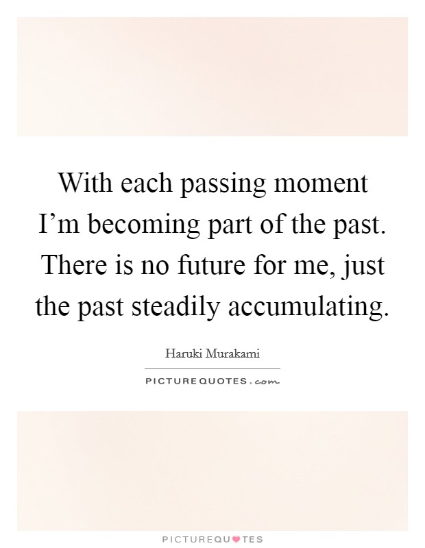 With each passing moment I'm becoming part of the past. There is no future for me, just the past steadily accumulating Picture Quote #1