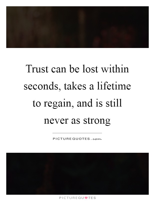 Trust can be lost within seconds, takes a lifetime to regain, and is still never as strong Picture Quote #1