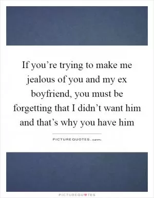 If you’re trying to make me jealous of you and my ex boyfriend, you must be forgetting that I didn’t want him and that’s why you have him Picture Quote #1