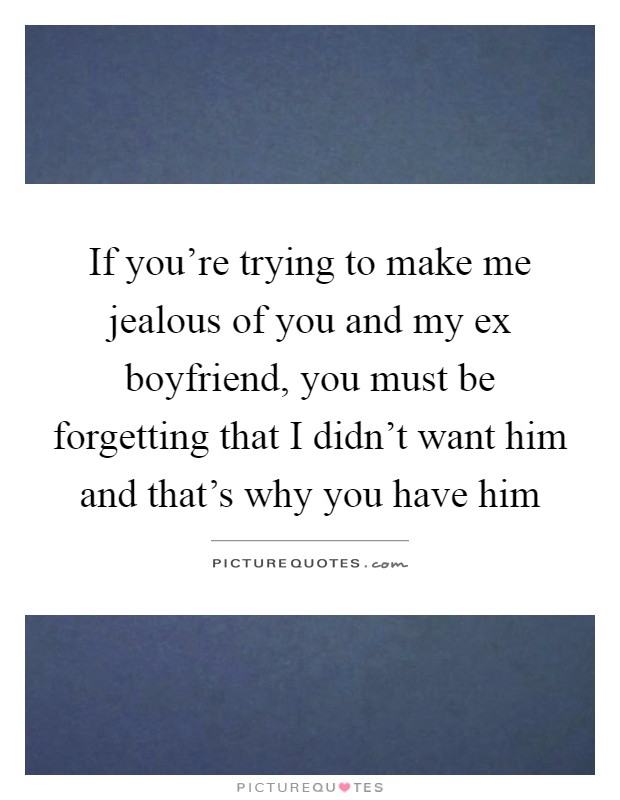 If you're trying to make me jealous of you and my ex boyfriend, you must be forgetting that I didn't want him and that's why you have him Picture Quote #1