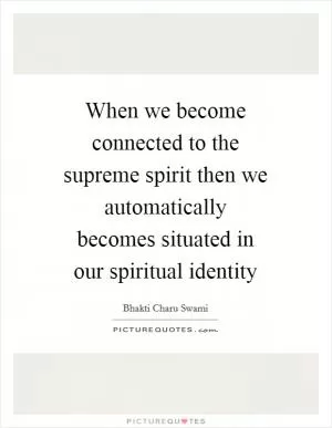 When we become connected to the supreme spirit then we automatically becomes situated in our spiritual identity Picture Quote #1
