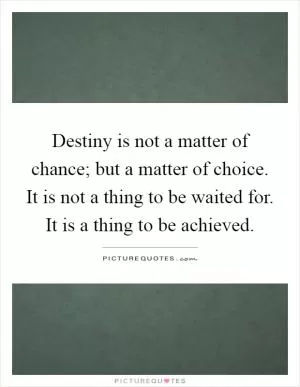 Destiny is not a matter of chance; but a matter of choice. It is not a thing to be waited for. It is a thing to be achieved Picture Quote #1