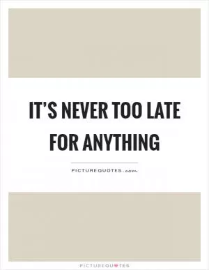 It’s never too late for anything Picture Quote #1