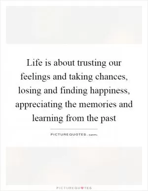 Life is about trusting our feelings and taking chances, losing and finding happiness, appreciating the memories and learning from the past Picture Quote #1