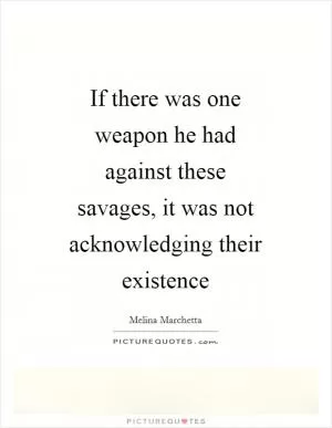 If there was one weapon he had against these savages, it was not acknowledging their existence Picture Quote #1