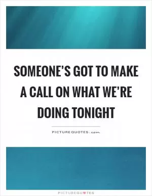 Someone’s got to make a call on what we’re doing tonight Picture Quote #1