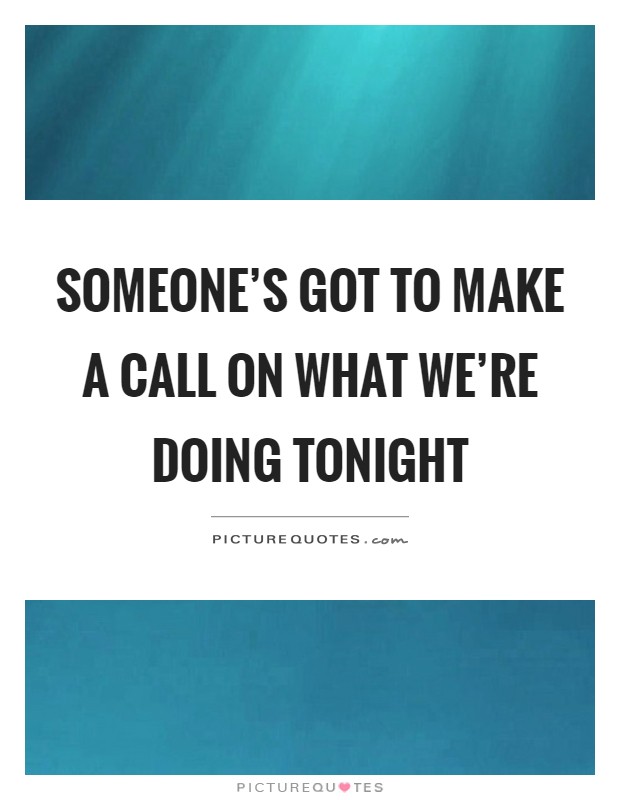 Someone's got to make a call on what we're doing tonight Picture Quote #1