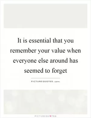 It is essential that you remember your value when everyone else around has seemed to forget Picture Quote #1