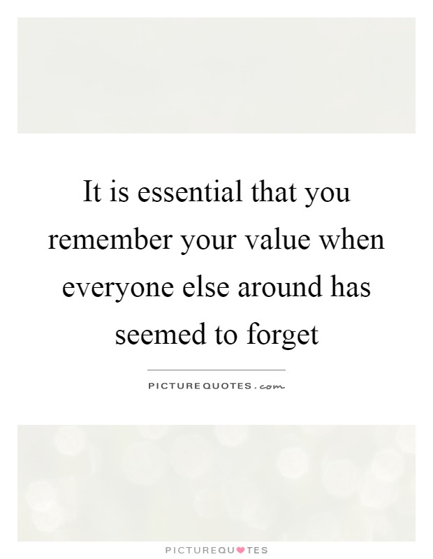 It is essential that you remember your value when everyone else around has seemed to forget Picture Quote #1