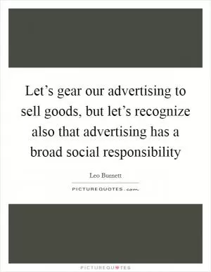 Let’s gear our advertising to sell goods, but let’s recognize also that advertising has a broad social responsibility Picture Quote #1