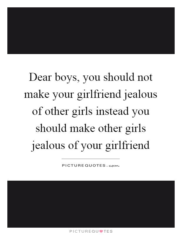 Dear boys, you should not make your girlfriend jealous of other girls instead you should make other girls jealous of your girlfriend Picture Quote #1