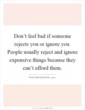Don’t feel bad if someone rejects you or ignore you. People usually reject and ignore expensive things because they can’t afford them Picture Quote #1