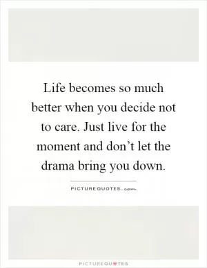 Life becomes so much better when you decide not to care. Just live for the moment and don’t let the drama bring you down Picture Quote #1