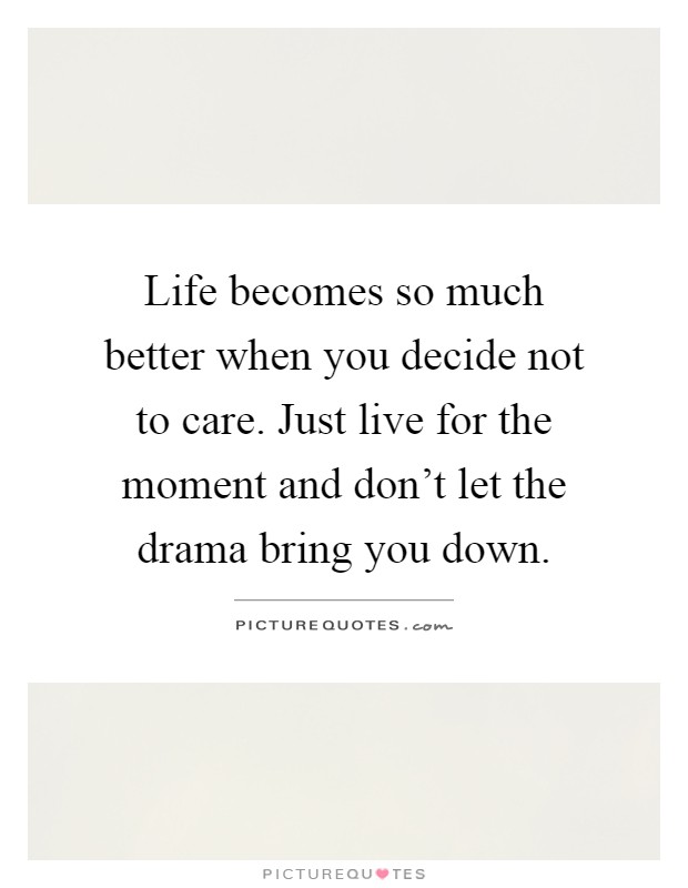 Life becomes so much better when you decide not to care. Just live for the moment and don't let the drama bring you down Picture Quote #1