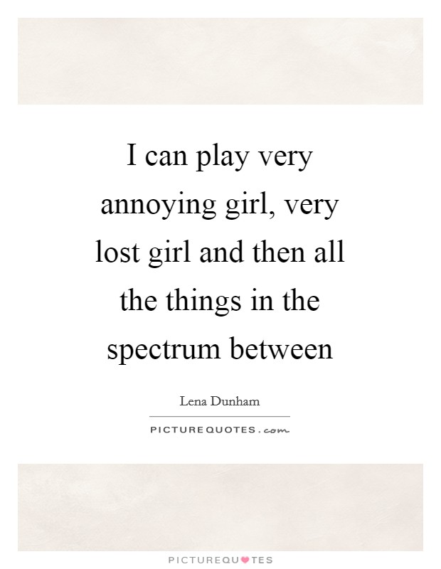 I can play very annoying girl, very lost girl and then all the things in the spectrum between Picture Quote #1