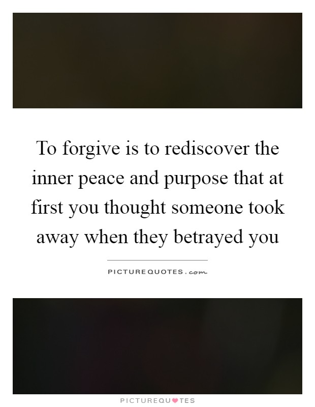 To forgive is to rediscover the inner peace and purpose that at first you thought someone took away when they betrayed you Picture Quote #1