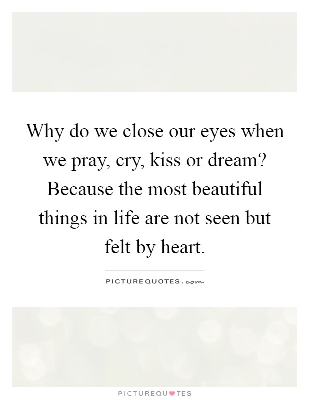 Why do we close our eyes when we pray, cry, kiss or dream? Because the most beautiful things in life are not seen but felt by heart Picture Quote #1