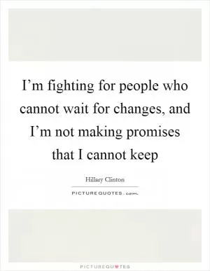 I’m fighting for people who cannot wait for changes, and I’m not making promises that I cannot keep Picture Quote #1