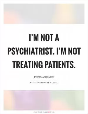I’m not a psychiatrist. I’m not treating patients Picture Quote #1