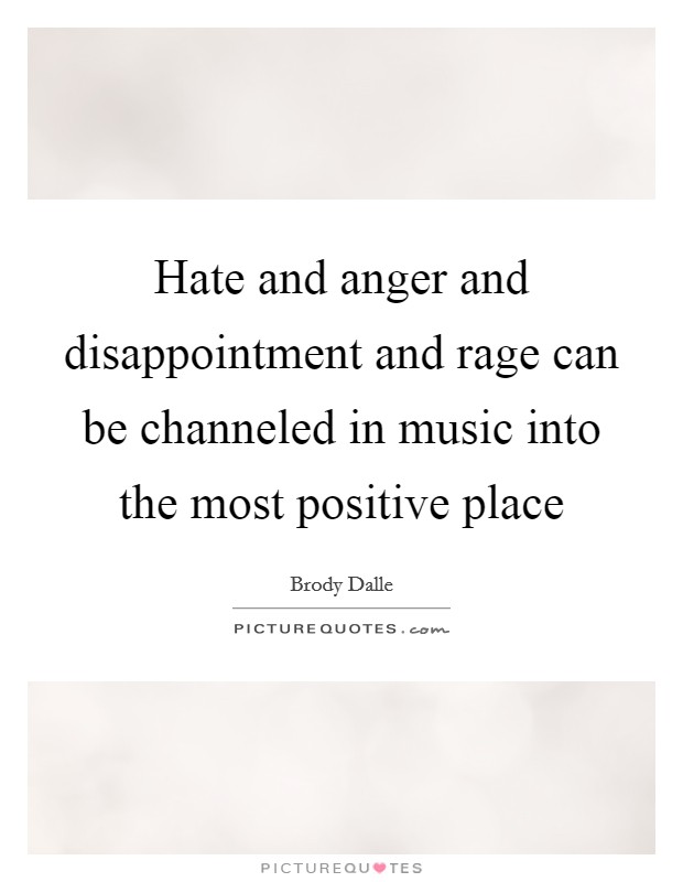 Hate and anger and disappointment and rage can be channeled in music into the most positive place Picture Quote #1