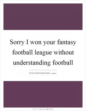 Sorry I won your fantasy football league without understanding football Picture Quote #1