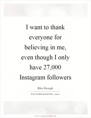 I want to thank everyone for believing in me, even though I only have 27,000 Instagram followers Picture Quote #1